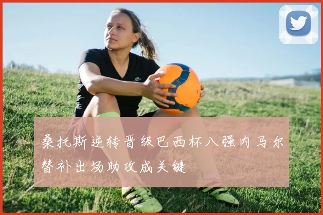 桑托斯逆转晋级巴西杯八强内马尔替补出场助攻成关键