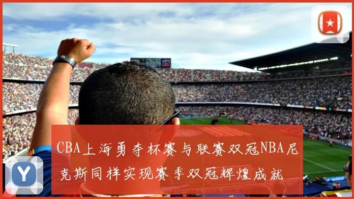 CBA上海勇夺杯赛与联赛双冠NBA尼克斯同样实现赛季双冠辉煌成就